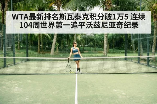 WTA最新排名斯瓦泰克积分破1万5 连续104周世界第一追平沃兹尼亚奇纪录