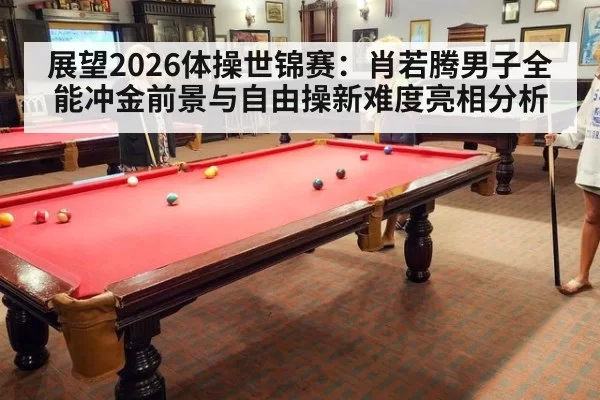 展望2026体操世锦赛：肖若腾男子全能冲金前景与自由操新难度亮相分析