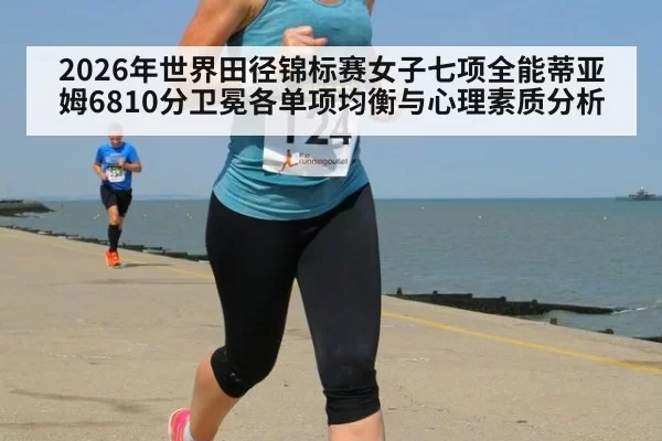 2026年世界田径锦标赛女子七项全能蒂亚姆6810分卫冕各单项均衡与心理素质分析