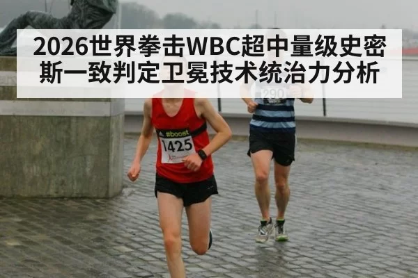 2026世界拳击WBC超中量级史密斯一致判定卫冕技术统治力分析