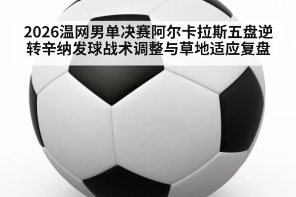 2026温网男单决赛阿尔卡拉斯五盘逆转辛纳发球战术调整与草地适应复盘