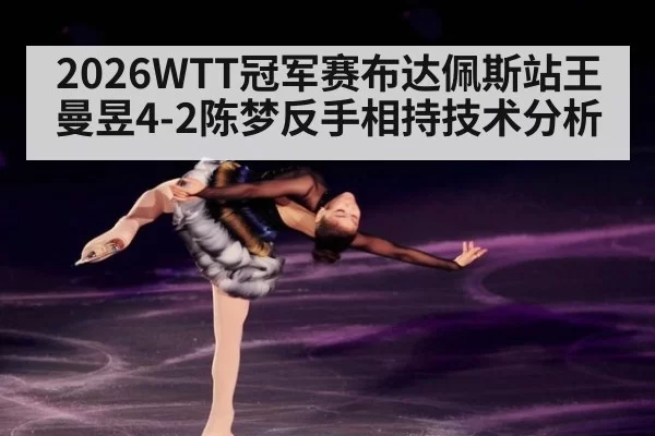 2026WTT冠军赛布达佩斯站王曼昱4-2陈梦反手相持技术分析