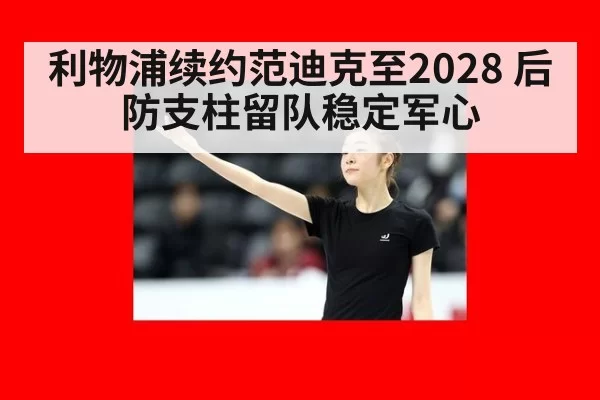 利物浦续约范迪克至2028 后防支柱留队稳定军心