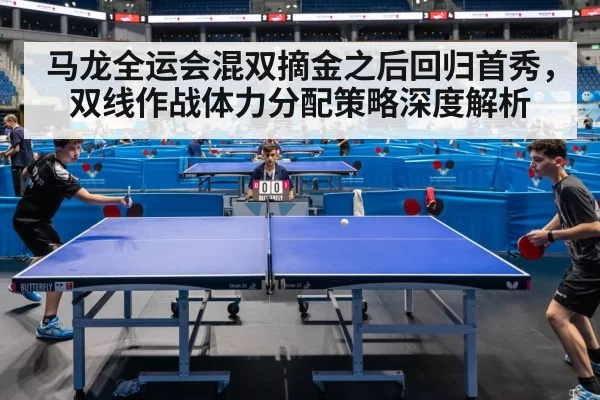 马龙全运会混双摘金之后回归首秀，双线作战体力分配策略深度解析