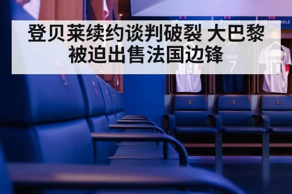登贝莱续约谈判破裂 大巴黎被迫出售法国边锋