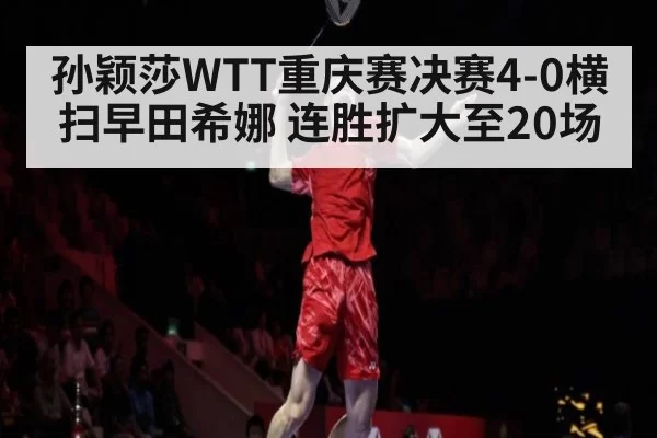 孙颖莎WTT重庆赛决赛4-0横扫早田希娜 连胜扩大至20场