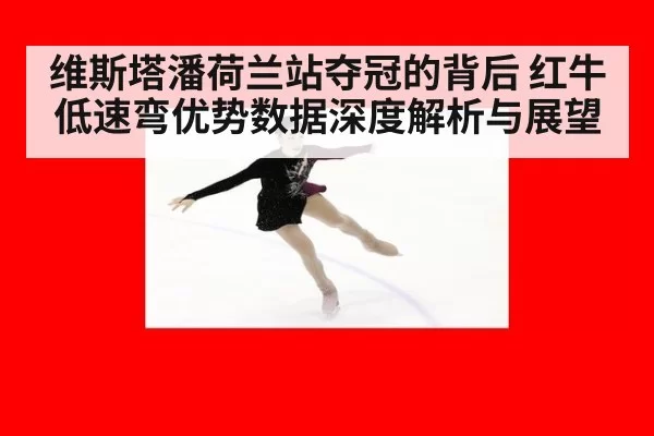 维斯塔潘荷兰站夺冠的背后 红牛低速弯优势数据深度解析与展望