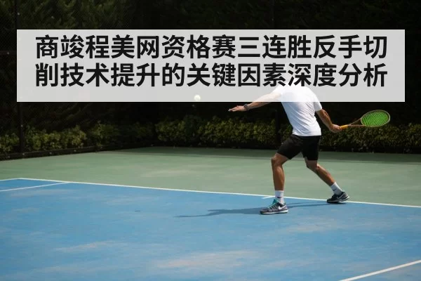 商竣程美网资格赛三连胜反手切削技术提升的关键因素深度分析