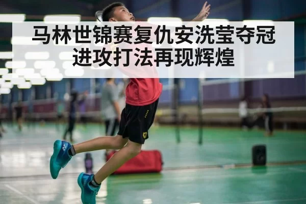 马林世锦赛复仇安洗莹夺冠 进攻打法再现辉煌