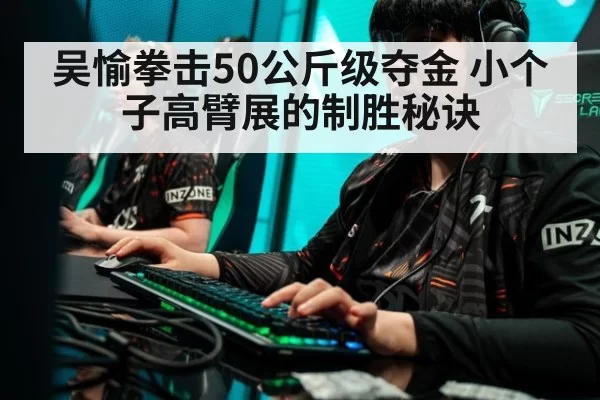 吴愉拳击50公斤级夺金 小个子高臂展的制胜秘诀