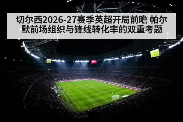 切尔西2026-27赛季英超开局前瞻 帕尔默前场组织与锋线转化率的双重考题